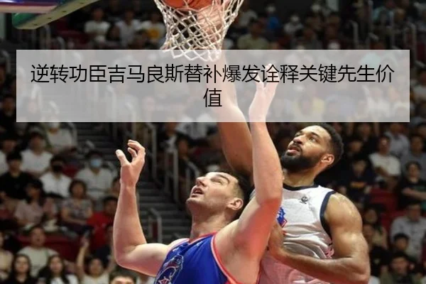 逆转功臣吉马良斯替补爆发诠释关键先生价值 | xingkong