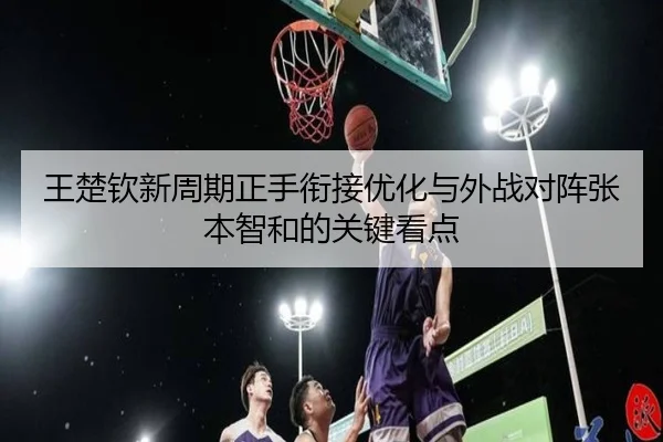王楚钦新周期正手衔接优化与外战对阵张本智和的关键看点 - xingkong